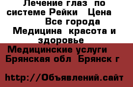 Лечение глаз  по системе Рейки › Цена ­ 300 - Все города Медицина, красота и здоровье » Медицинские услуги   . Брянская обл.,Брянск г.